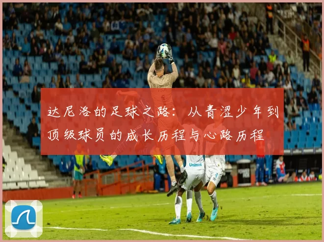 达尼洛的足球之路：从青涩少年到顶级球员的成长历程与心路历程