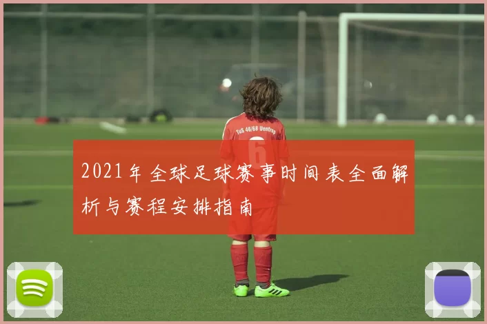2021年全球足球赛事时间表全面解析与赛程安排指南