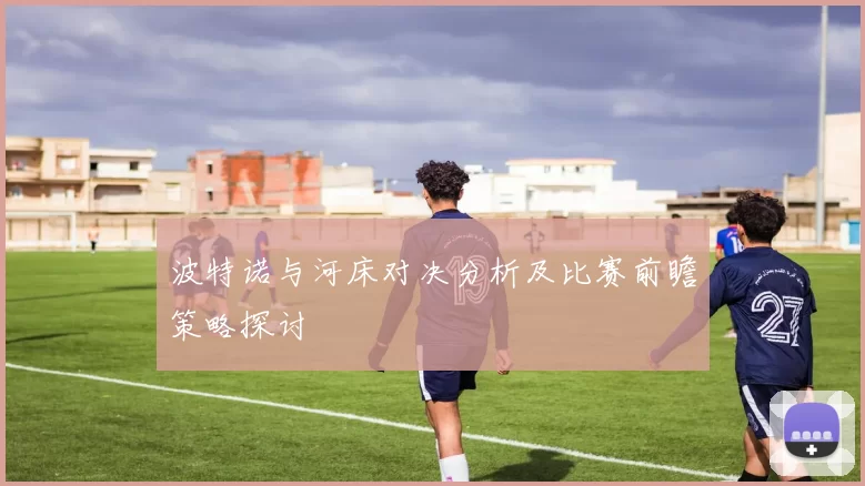 波特诺与河床对决分析及比赛前瞻策略探讨