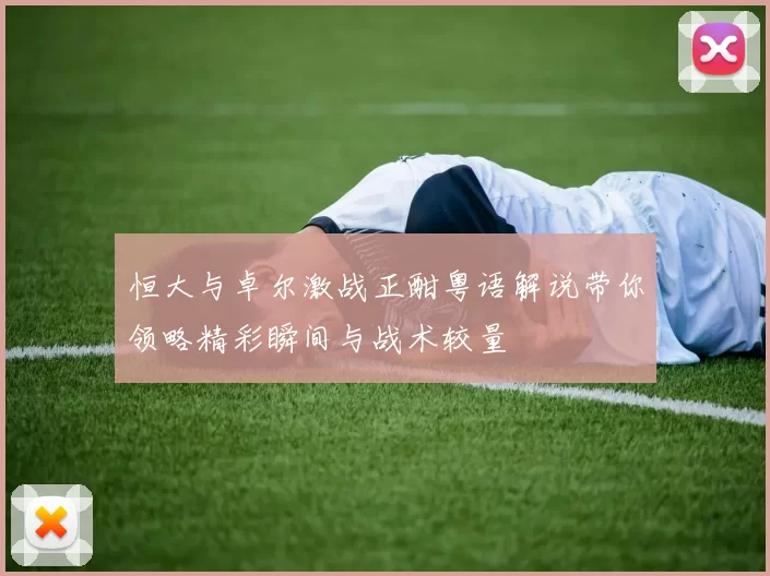 恒大与卓尔激战正酣粤语解说带你领略精彩瞬间与战术较量