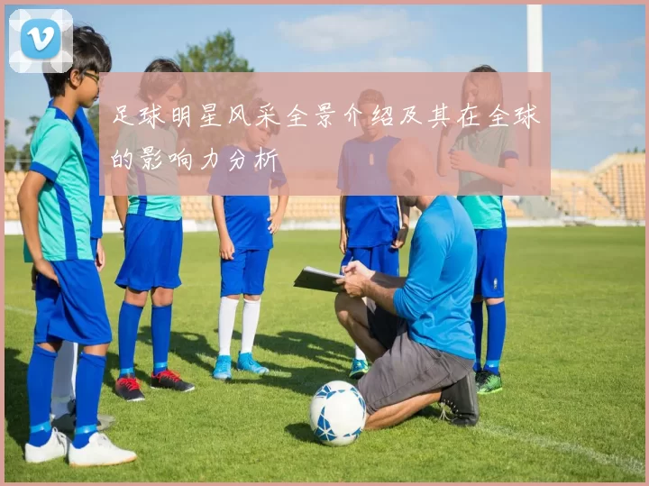 足球明星风采全景介绍及其在全球的影响力分析