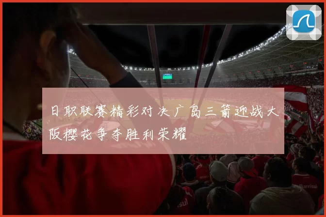 日职联赛精彩对决广岛三箭迎战大阪樱花争夺胜利荣耀