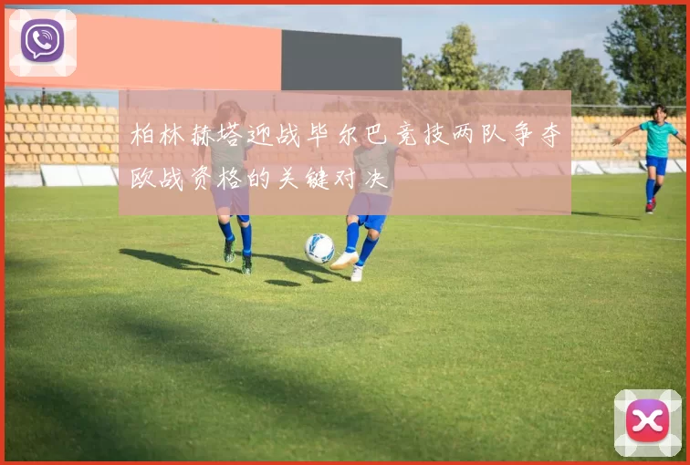 柏林赫塔迎战毕尔巴竞技两队争夺欧战资格的关键对决